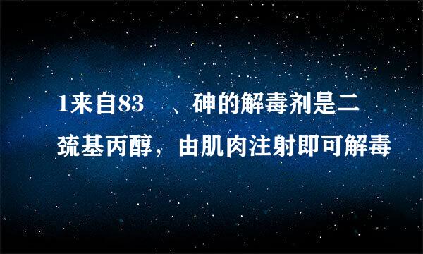 1来自83 、砷的解毒剂是二巯基丙醇，由肌肉注射即可解毒