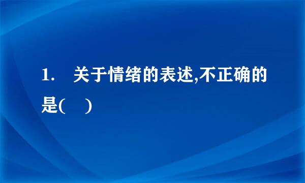 1. 关于情绪的表述,不正确的是( )