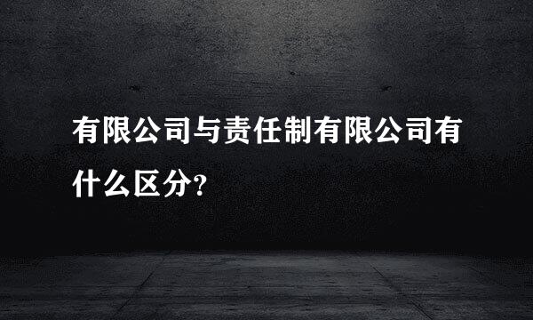 有限公司与责任制有限公司有什么区分？