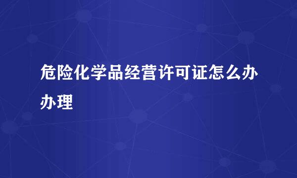 危险化学品经营许可证怎么办办理