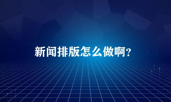 新闻排版怎么做啊？