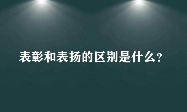 表彰和表扬的区别是什么？