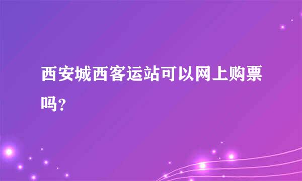 西安城西客运站可以网上购票吗？