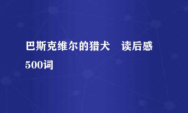 巴斯克维尔的猎犬 读后感 500词