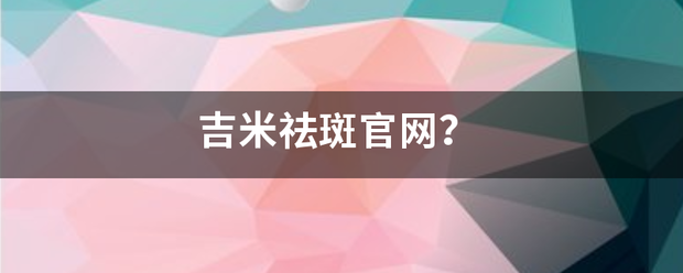 吉映之虽感香察批原福米祛斑官网？