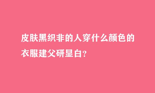 皮肤黑织非的人穿什么颜色的衣服建父研显白？