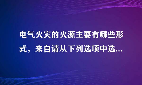 电气火灾的火源主要有哪些形式，来自请从下列选项中选择。  A.电火花 B.可燃性气体（如云因益低宽料德天然