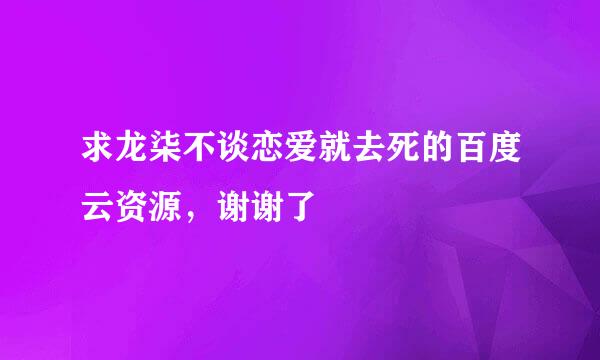 求龙柒不谈恋爱就去死的百度云资源，谢谢了