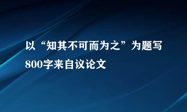 以“知其不可而为之”为题写800字来自议论文