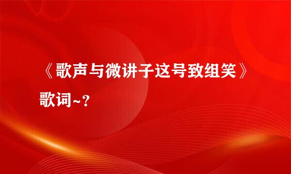 《歌声与微讲子这号致组笑》歌词~？