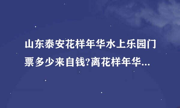 山东泰安花样年华水上乐园门票多少来自钱?离花样年华近的大型超市有吗?叫什么名字