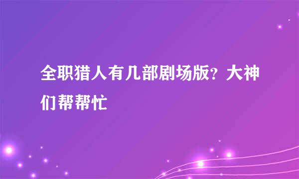 全职猎人有几部剧场版？大神们帮帮忙