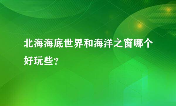 北海海底世界和海洋之窗哪个好玩些？