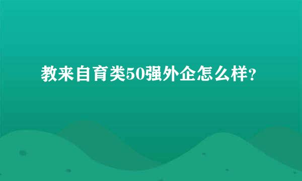 教来自育类50强外企怎么样？