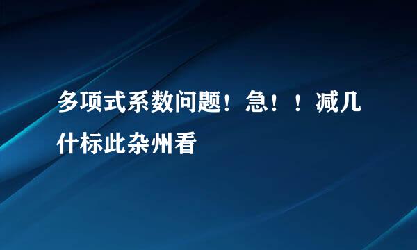 多项式系数问题！急！！减几什标此杂州看