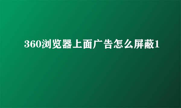 360浏览器上面广告怎么屏蔽1