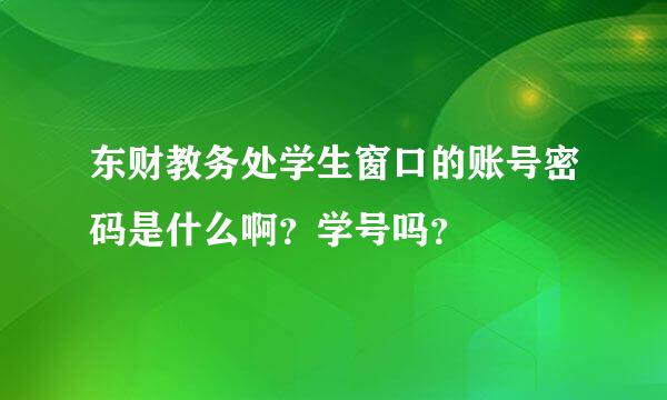 东财教务处学生窗口的账号密码是什么啊？学号吗？