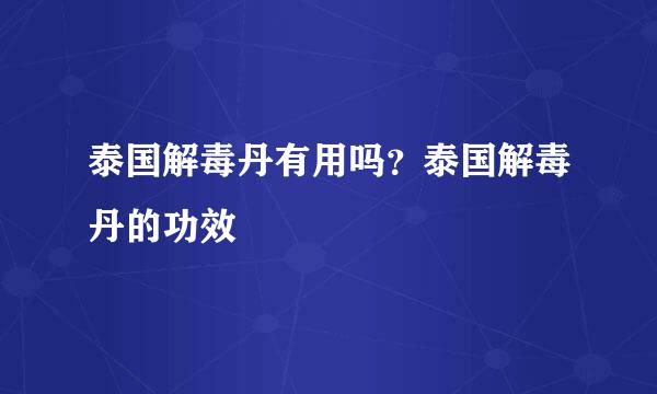 泰国解毒丹有用吗？泰国解毒丹的功效