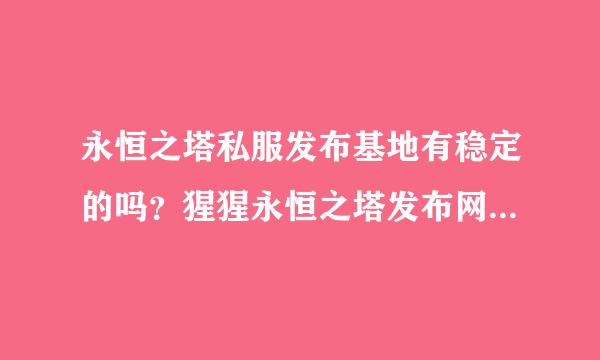 永恒之塔私服发布基地有稳定的吗？猩猩永恒之塔发布网怎么样来自啊！！