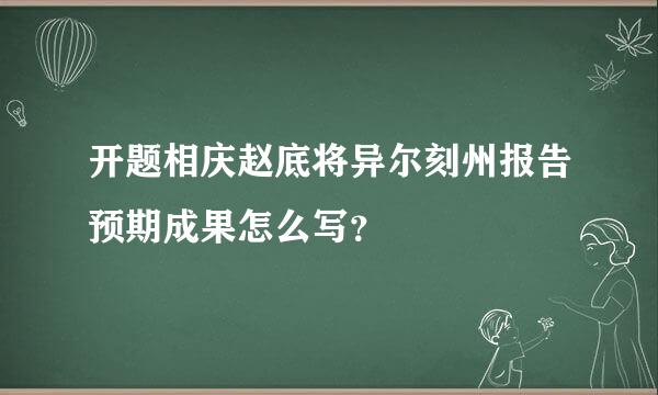 开题相庆赵底将异尔刻州报告预期成果怎么写？