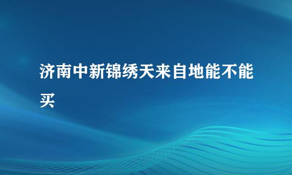 济南中新锦绣天来自地能不能买