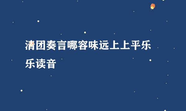 清团奏言哪容味远上上平乐 乐读音