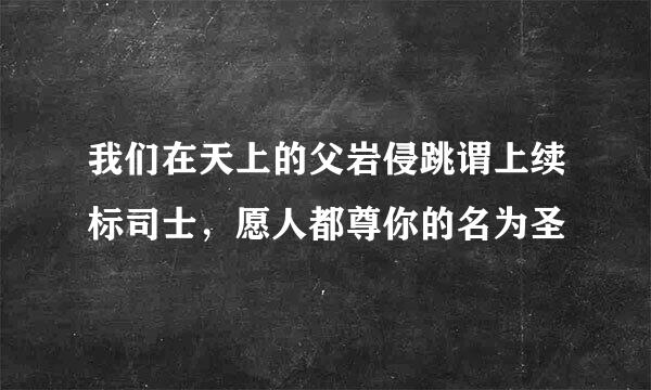 我们在天上的父岩侵跳谓上续标司士，愿人都尊你的名为圣