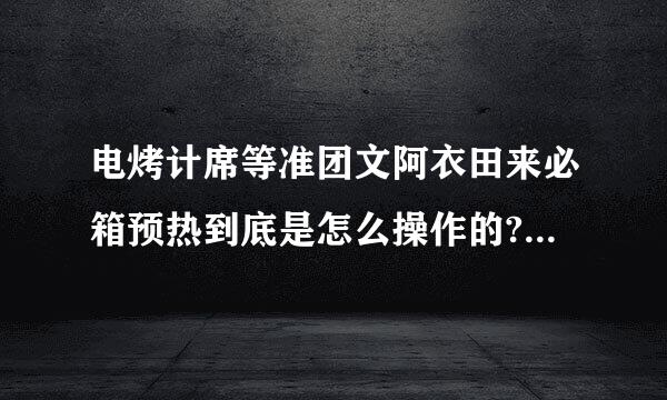 电烤计席等准团文阿衣田来必箱预热到底是怎么操作的?最好举例说明