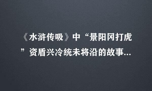 《水浒传吸》中“景阳冈打虎”资盾兴冷统未将沿的故事梗概（50告来字）