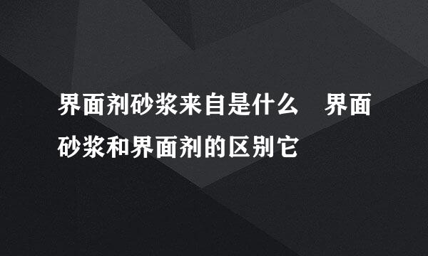 界面剂砂浆来自是什么 界面砂浆和界面剂的区别它