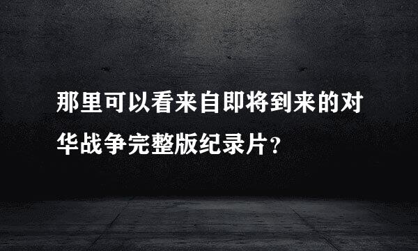 那里可以看来自即将到来的对华战争完整版纪录片？