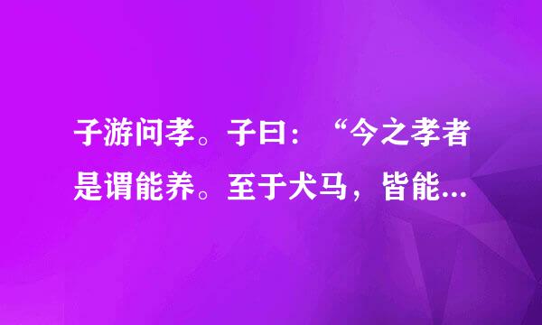 子游问孝。子曰：“今之孝者是谓能养。至于犬马，皆能有养；不敬，何粮盐材便冲许以别乎？”注释意思和译文