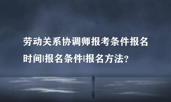 劳动关系协调师报考条件报名时间|报名条件|报名方法？