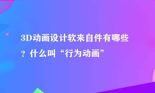 3D动画设计软来自件有哪些？什么叫“行为动画”