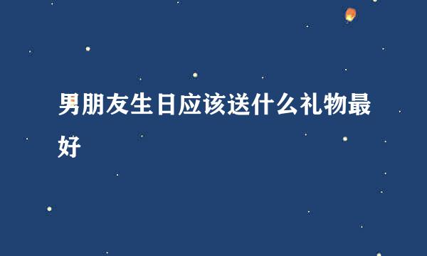 男朋友生日应该送什么礼物最好