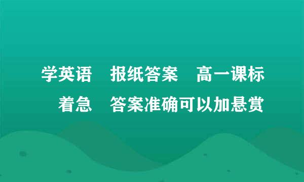 学英语 报纸答案 高一课标 着急 答案准确可以加悬赏