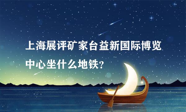 上海展评矿家台益新国际博览中心坐什么地铁？