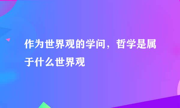 作为世界观的学问，哲学是属于什么世界观