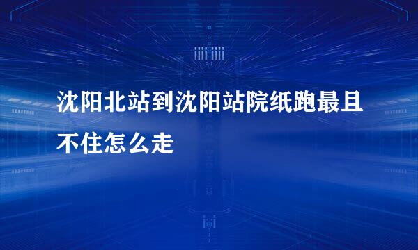 沈阳北站到沈阳站院纸跑最且不住怎么走