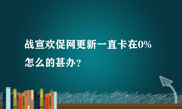 战宣欢促网更新一直卡在0%怎么的甚办？