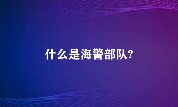 什么是海警部队?