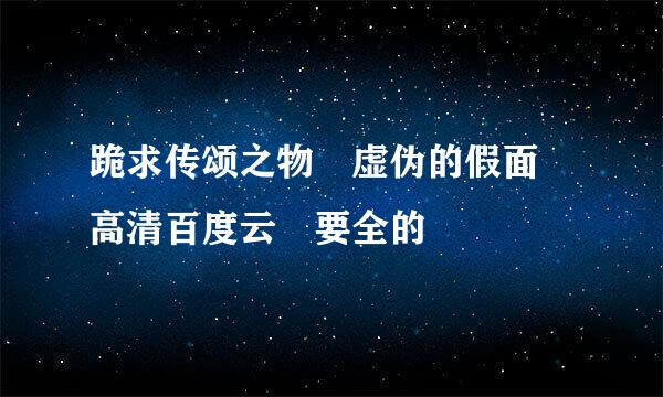 跪求传颂之物 虚伪的假面 高清百度云 要全的