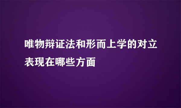 唯物辩证法和形而上学的对立表现在哪些方面