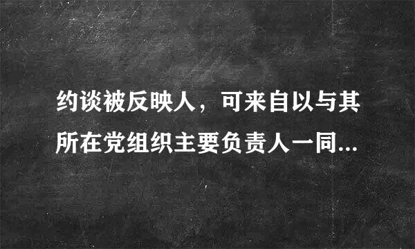 约谈被反映人，可来自以与其所在党组织主要负责人一同进行；被反映人对函询问题的说明，应当由（   ）签字后报上级纪委。