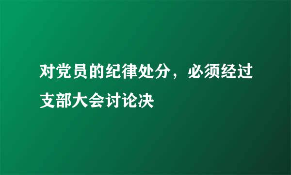 对党员的纪律处分，必须经过支部大会讨论决