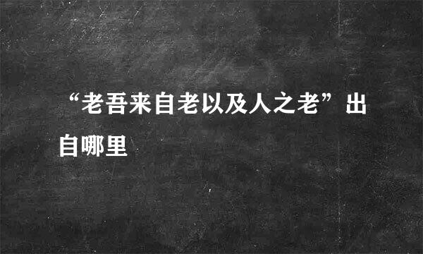 “老吾来自老以及人之老”出自哪里