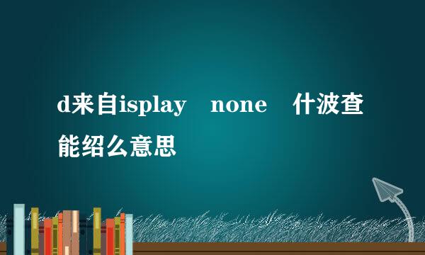 d来自isplay none 什波查能绍么意思