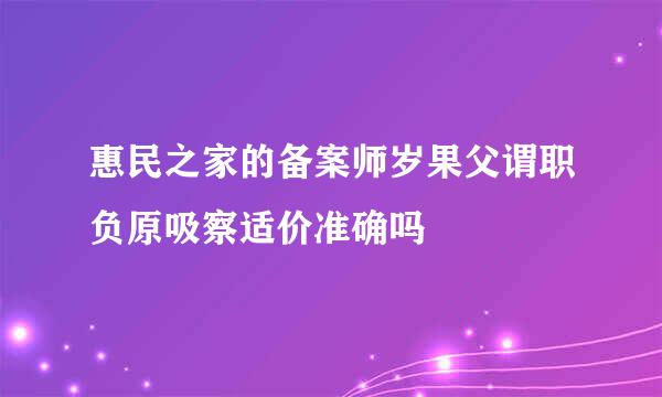 惠民之家的备案师岁果父谓职负原吸察适价准确吗