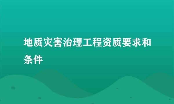 地质灾害治理工程资质要求和条件