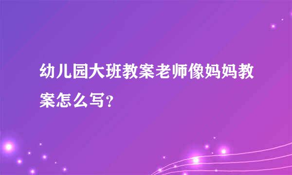 幼儿园大班教案老师像妈妈教案怎么写？